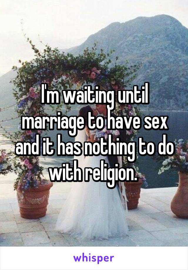 I'm waiting until marriage to have sex and it has nothing to do with religion. 