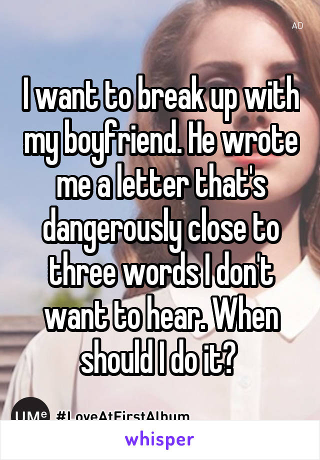 I want to break up with my boyfriend. He wrote me a letter that's dangerously close to three words I don't want to hear. When should I do it? 