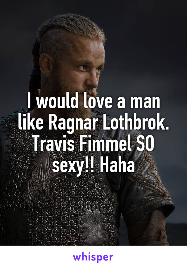 I would love a man like Ragnar Lothbrok. Travis Fimmel SO sexy!! Haha