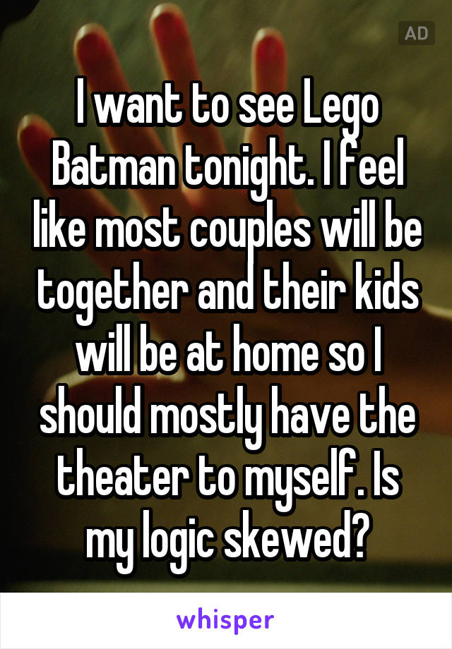 I want to see Lego Batman tonight. I feel like most couples will be together and their kids will be at home so I should mostly have the theater to myself. Is my logic skewed?