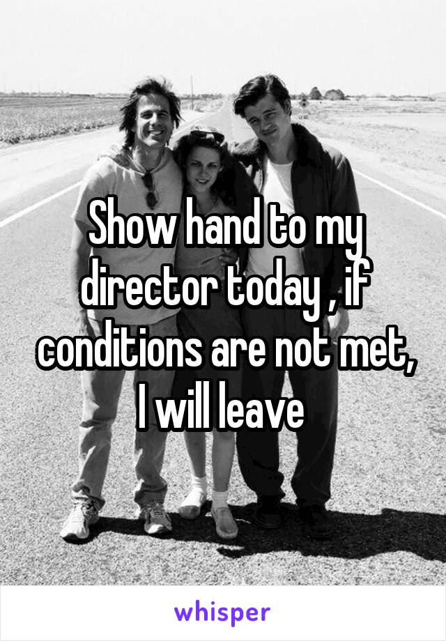 Show hand to my director today , if conditions are not met, I will leave 