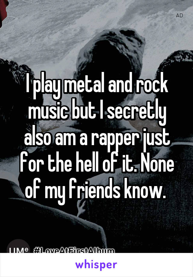 I play metal and rock music but I secretly also am a rapper just for the hell of it. None of my friends know. 