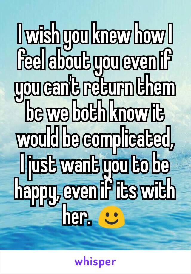 I wish you knew how I feel about you even if you can't return them bc we both know it would be complicated,  I just want you to be happy, even if its with her. ☺
