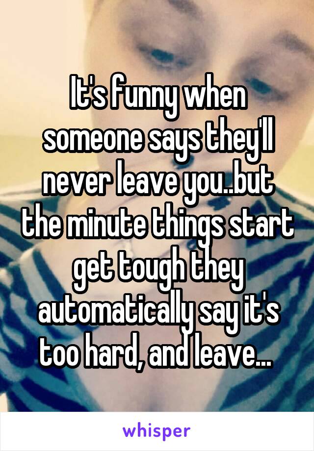 It's funny when someone says they'll never leave you..but the minute things start get tough they automatically say it's too hard, and leave... 