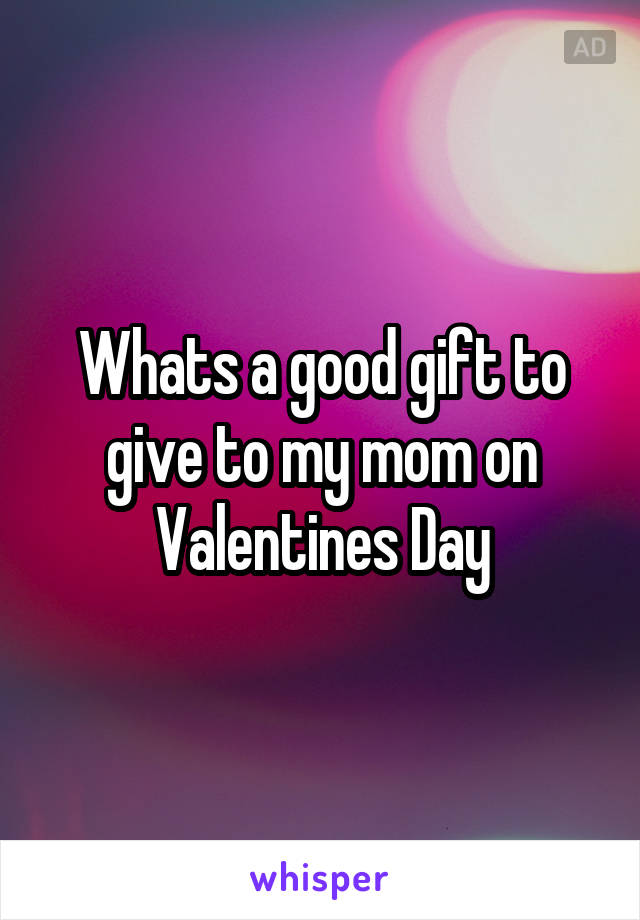 Whats a good gift to give to my mom on Valentines Day