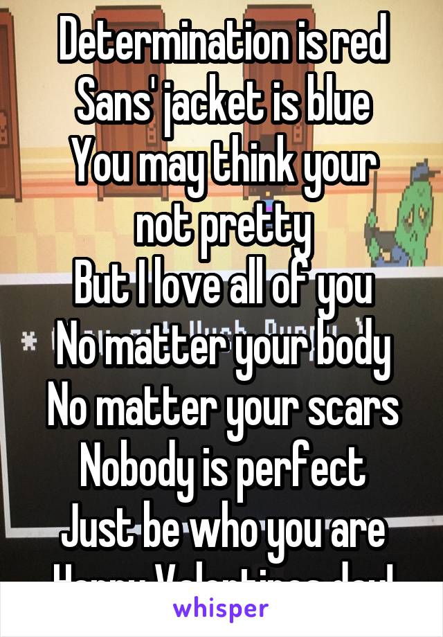 Determination is red
Sans' jacket is blue
You may think your not pretty
But I love all of you
No matter your body
No matter your scars
Nobody is perfect
Just be who you are
Happy Valentines day!