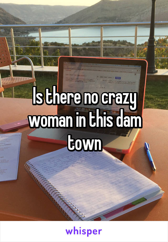 Is there no crazy woman in this dam town