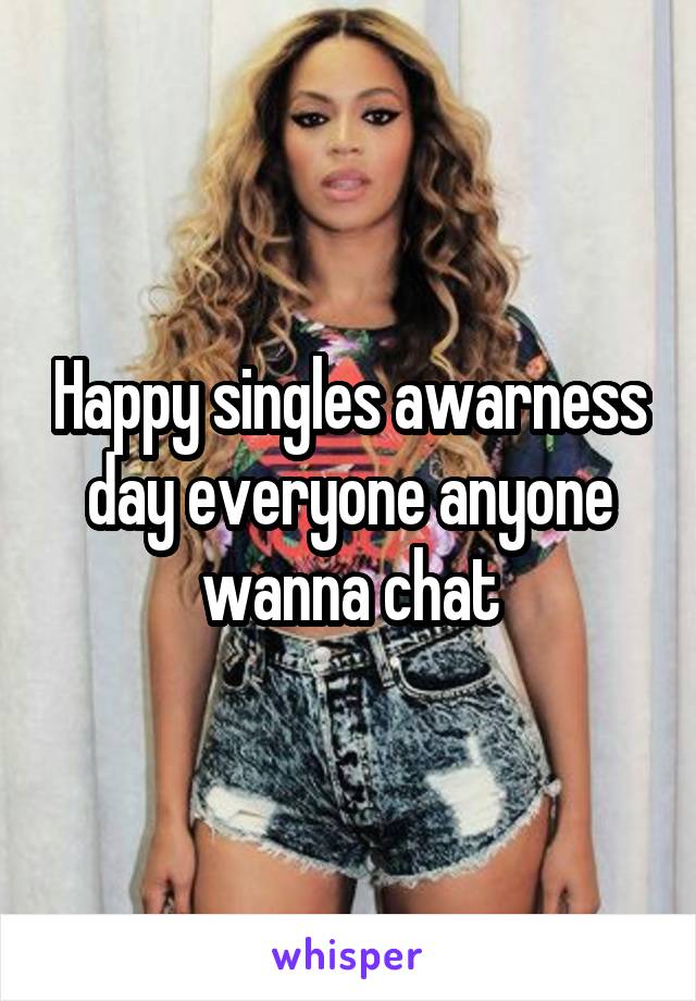 Happy singles awarness day everyone anyone wanna chat