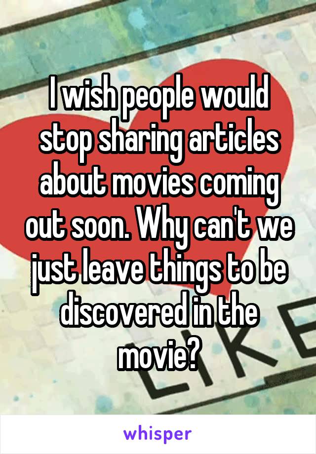 I wish people would stop sharing articles about movies coming out soon. Why can't we just leave things to be discovered in the movie?