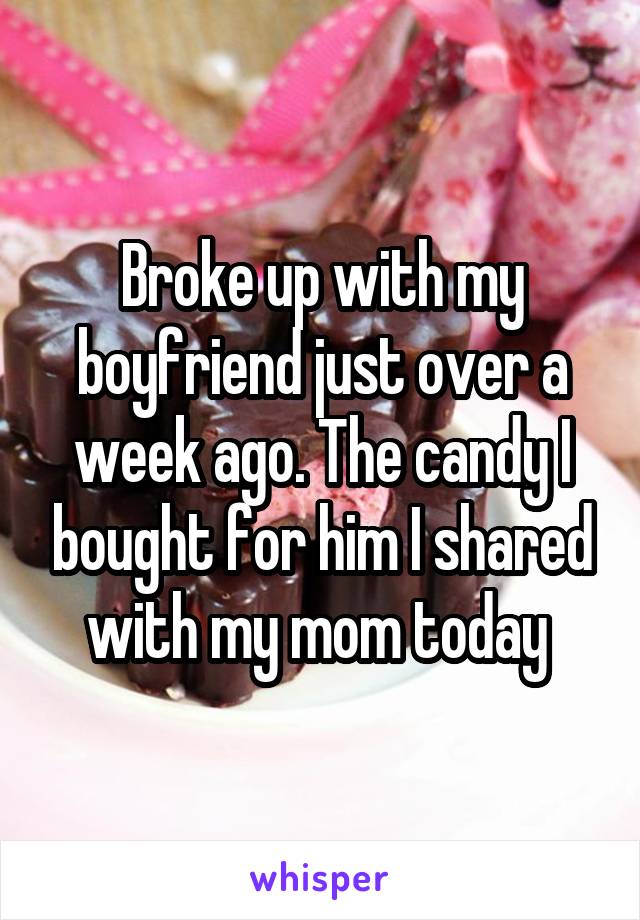 Broke up with my boyfriend just over a week ago. The candy I bought for him I shared with my mom today 