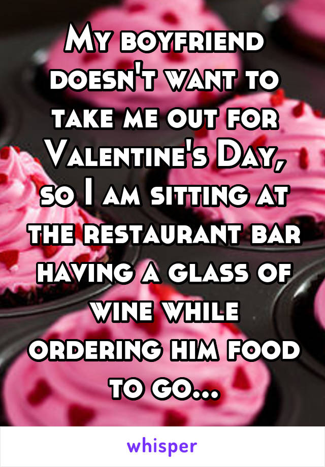 My boyfriend doesn't want to take me out for Valentine's Day, so I am sitting at the restaurant bar having a glass of wine while ordering him food to go...
