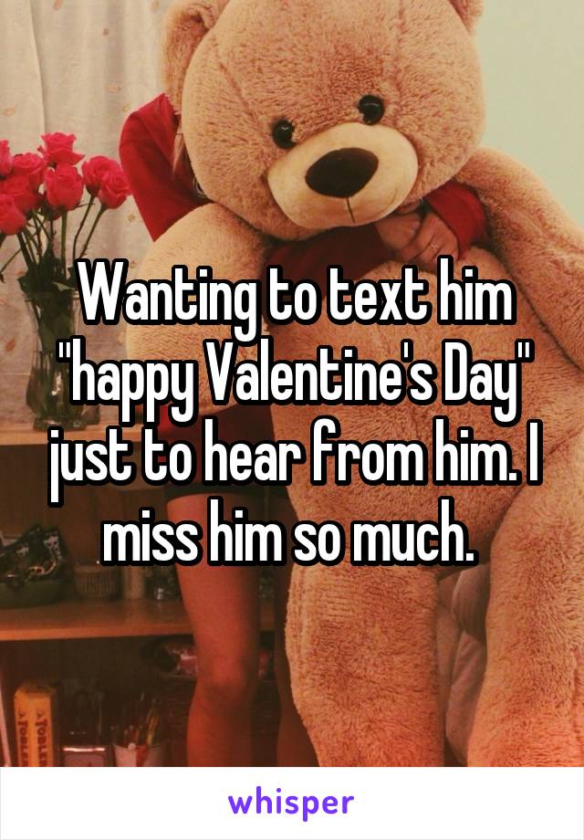 Wanting to text him "happy Valentine's Day" just to hear from him. I miss him so much. 