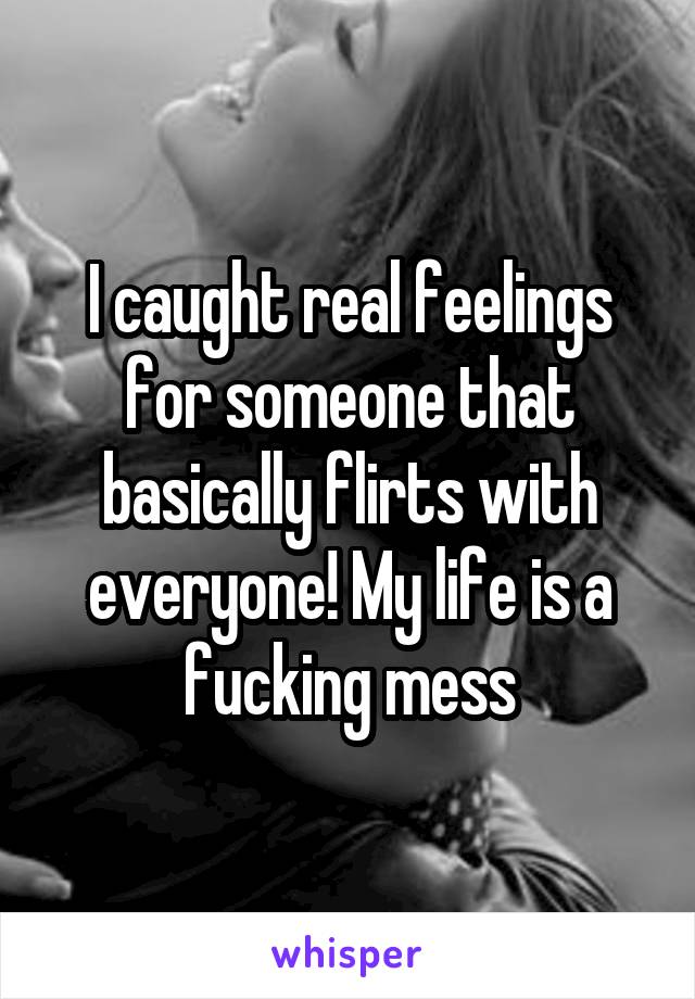 I caught real feelings for someone that basically flirts with everyone! My life is a fucking mess