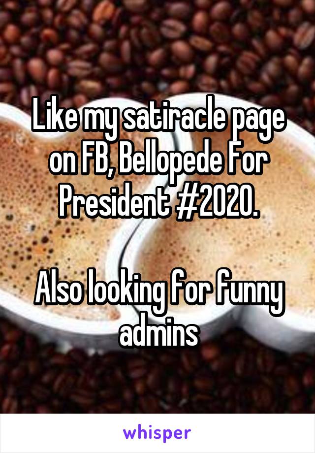 Like my satiracle page on FB, Bellopede For President #2020.

Also looking for funny admins