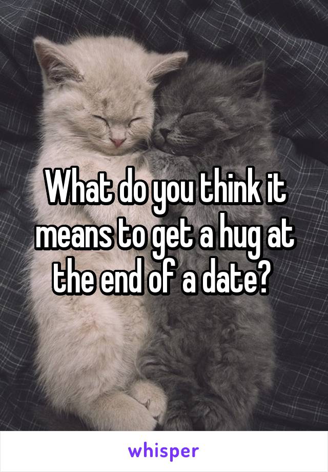 What do you think it means to get a hug at the end of a date? 