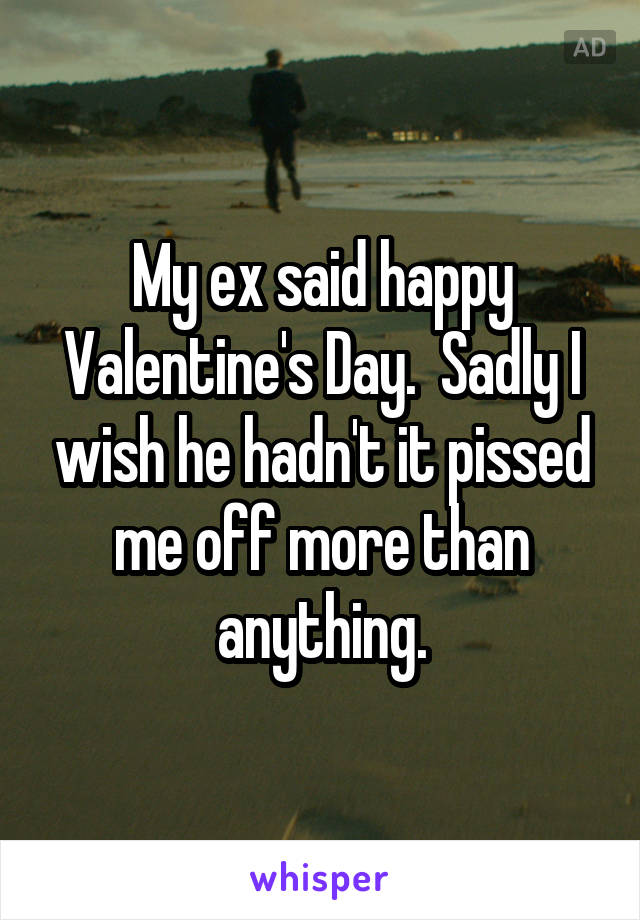 My ex said happy Valentine's Day.  Sadly I wish he hadn't it pissed me off more than anything.