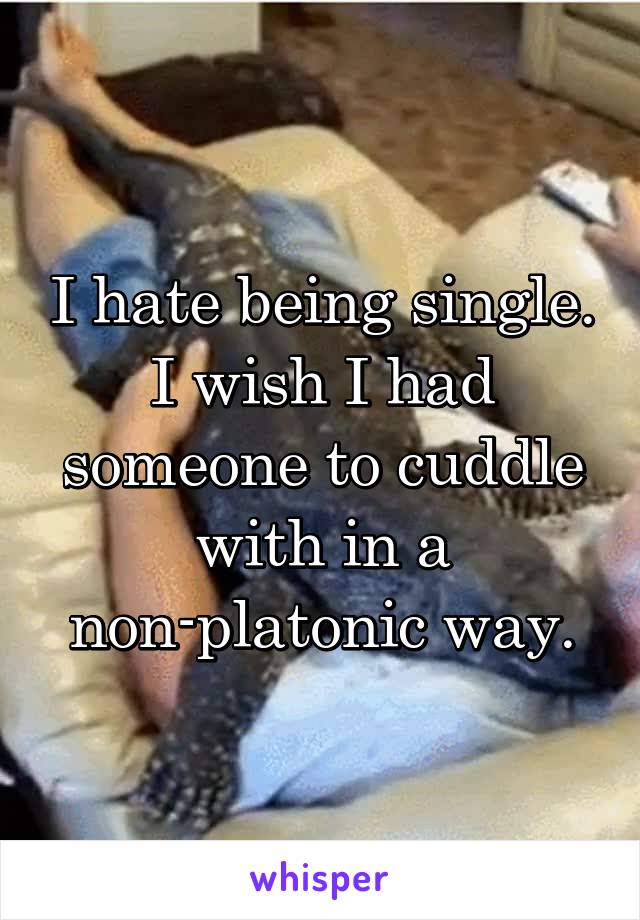 I hate being single. I wish I had someone to cuddle with in a non-platonic way.