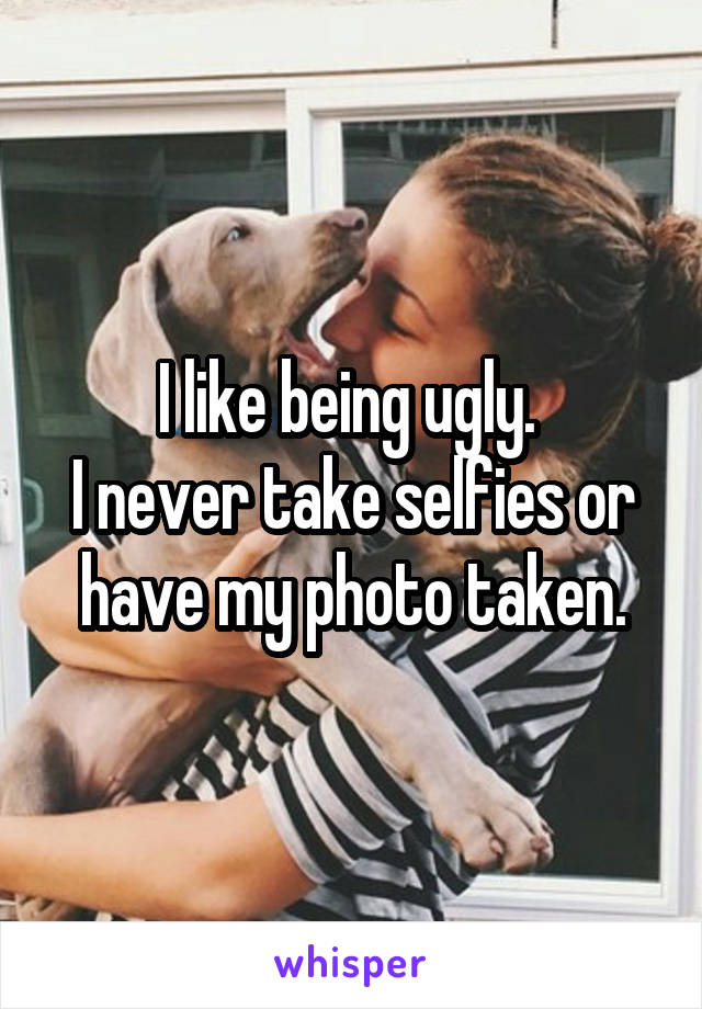 I like being ugly. 
I never take selfies or have my photo taken.