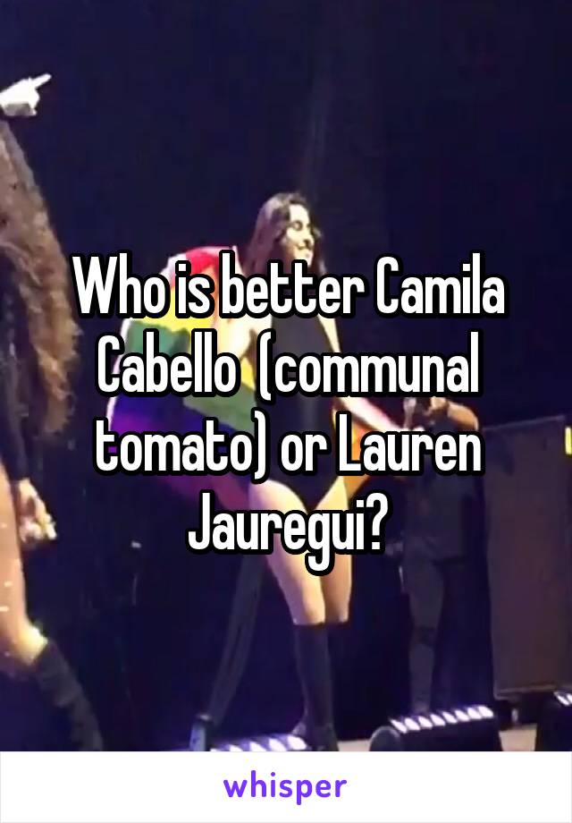 Who is better Camila Cabello  (communal tomato) or Lauren Jauregui?