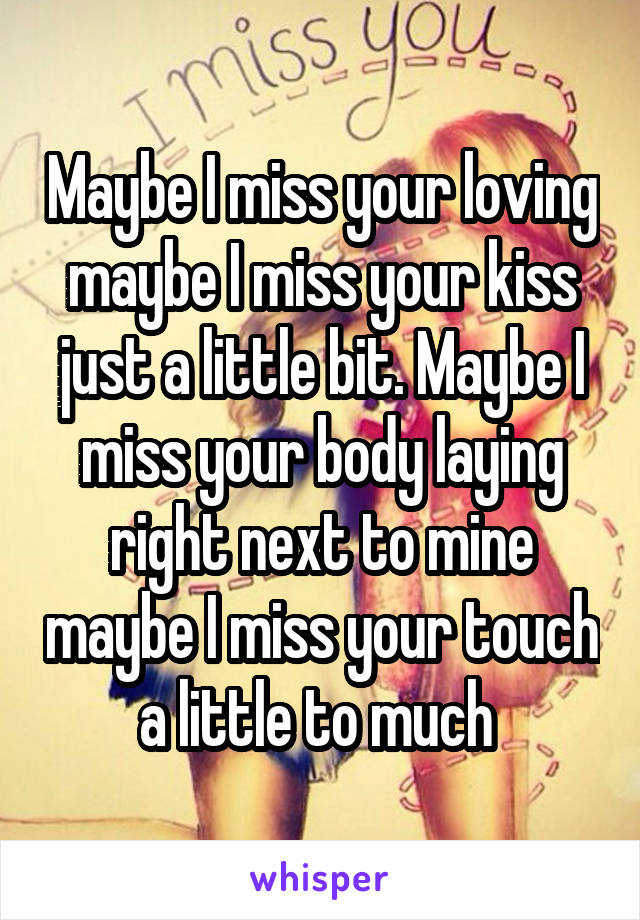 Maybe I miss your loving maybe I miss your kiss just a little bit. Maybe I miss your body laying right next to mine maybe I miss your touch a little to much 