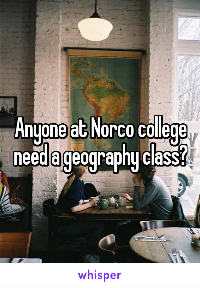 Anyone at Norco college need a geography class?