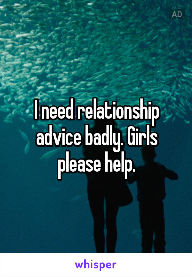 I need relationship advice badly. Girls please help.