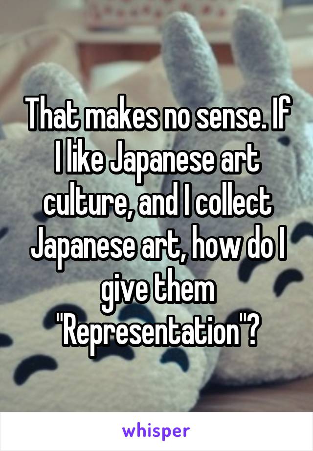 That makes no sense. If I like Japanese art culture, and I collect Japanese art, how do I give them "Representation"?