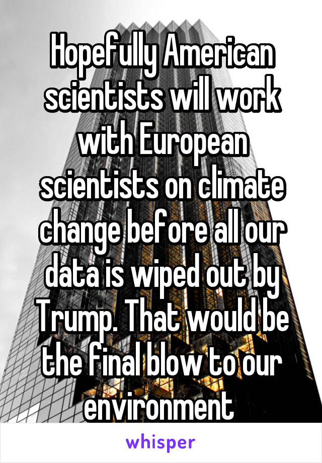 Hopefully American scientists will work with European scientists on climate change before all our data is wiped out by Trump. That would be the final blow to our environment 