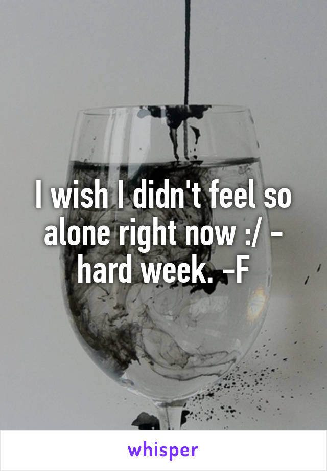 I wish I didn't feel so alone right now :/ - hard week. -F