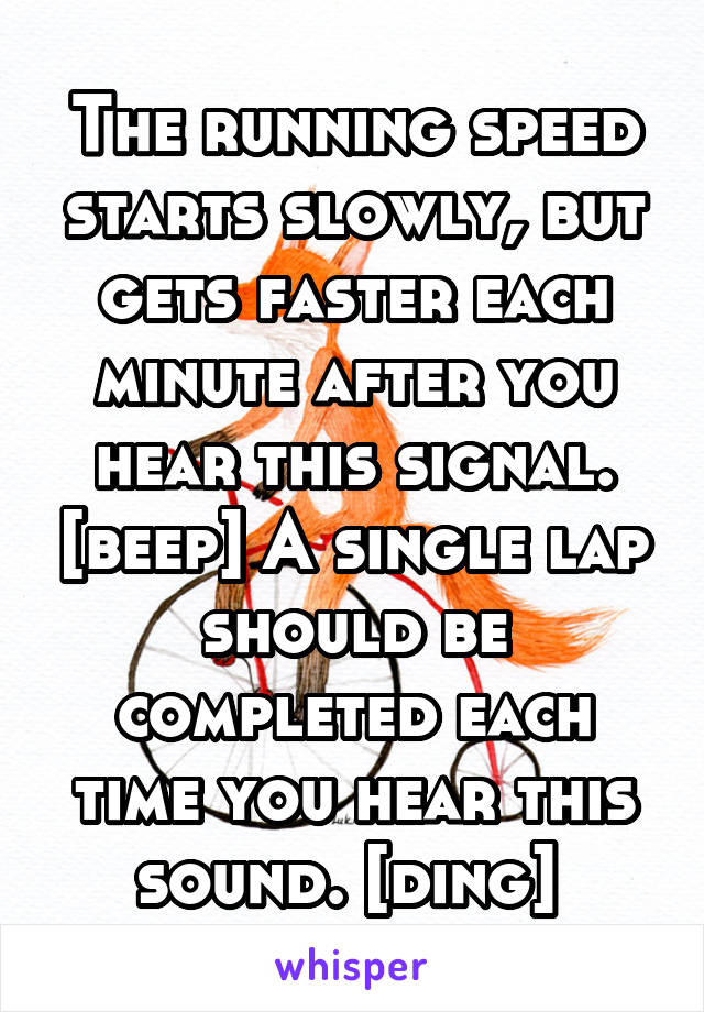 The running speed starts slowly, but gets faster each minute after you hear this signal. [beep] A single lap should be completed each time you hear this sound. [ding] 