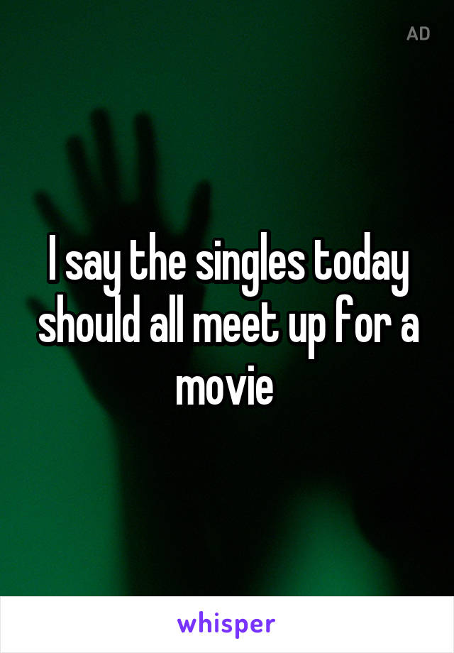 I say the singles today should all meet up for a movie 