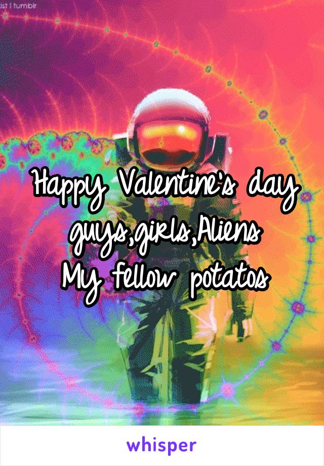 Happy Valentine's day guys,girls,Aliens
My fellow potatos