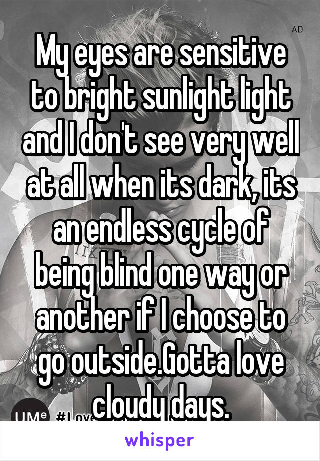 My eyes are sensitive to bright sunlight light and I don't see very well at all when its dark, its an endless cycle of being blind one way or another if I choose to go outside.Gotta love cloudy days.