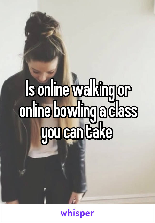 Is online walking or online bowling a class you can take 