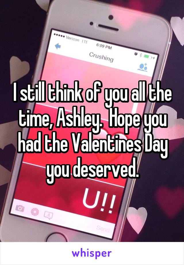 I still think of you all the time, Ashley.  Hope you had the Valentines Day you deserved.