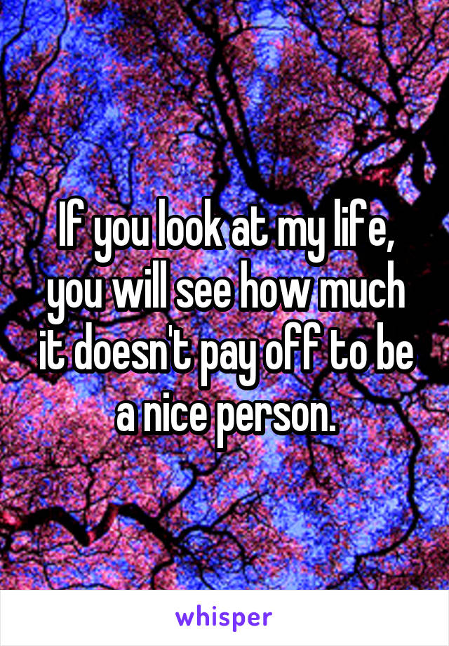 If you look at my life, you will see how much it doesn't pay off to be a nice person.