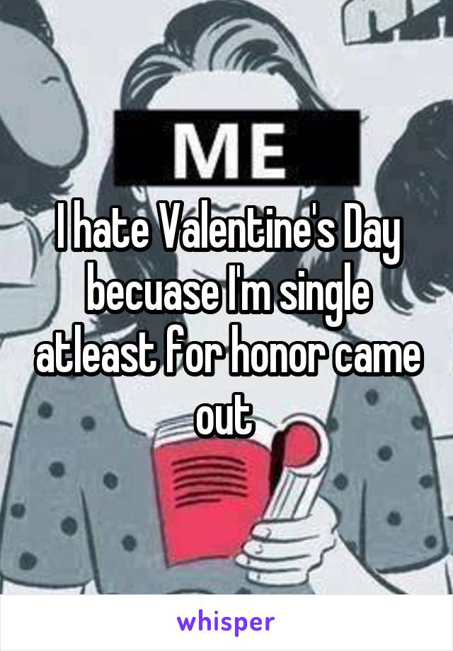 I hate Valentine's Day becuase I'm single atleast for honor came out 