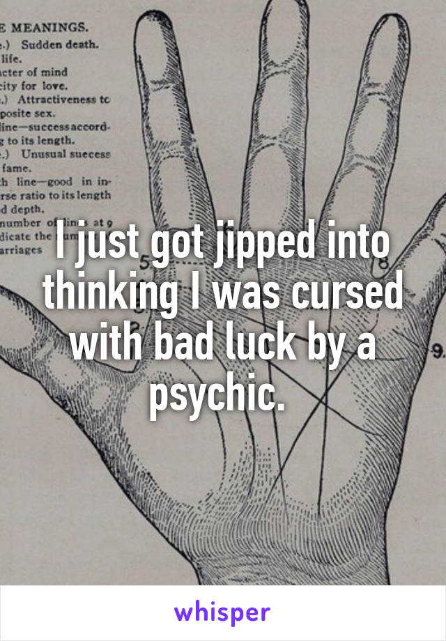 I just got jipped into thinking I was cursed with bad luck by a psychic. 