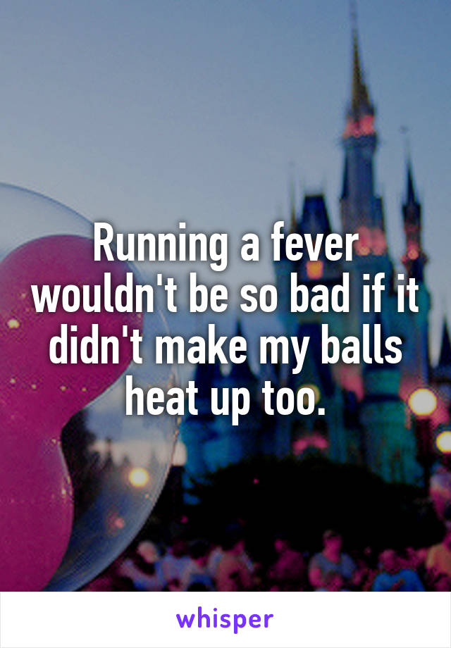 Running a fever wouldn't be so bad if it didn't make my balls heat up too.