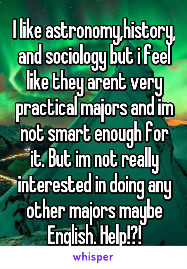 I like astronomy,history, and sociology but i feel like they arent very practical majors and im not smart enough for it. But im not really interested in doing any other majors maybe English. Help!?!