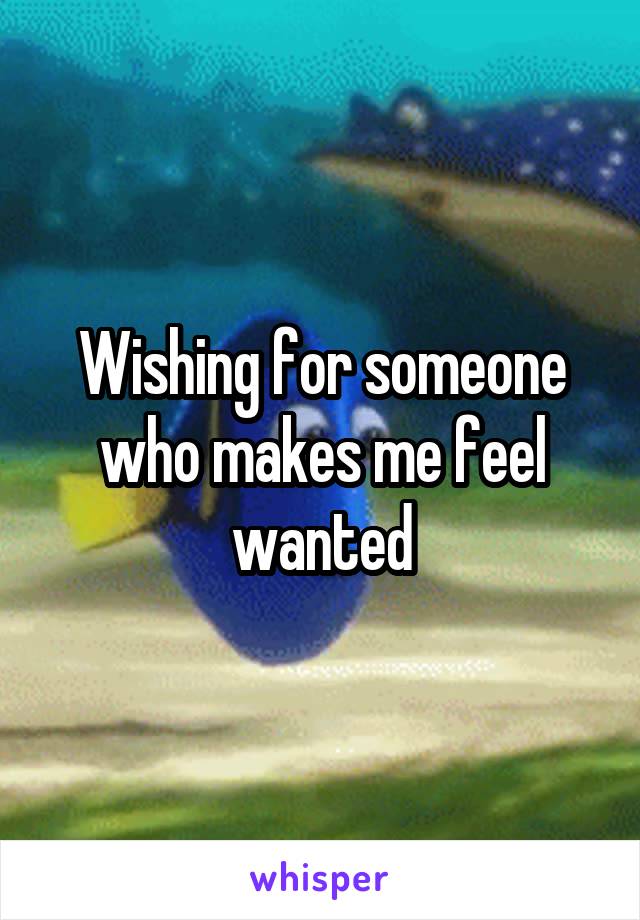 Wishing for someone who makes me feel wanted