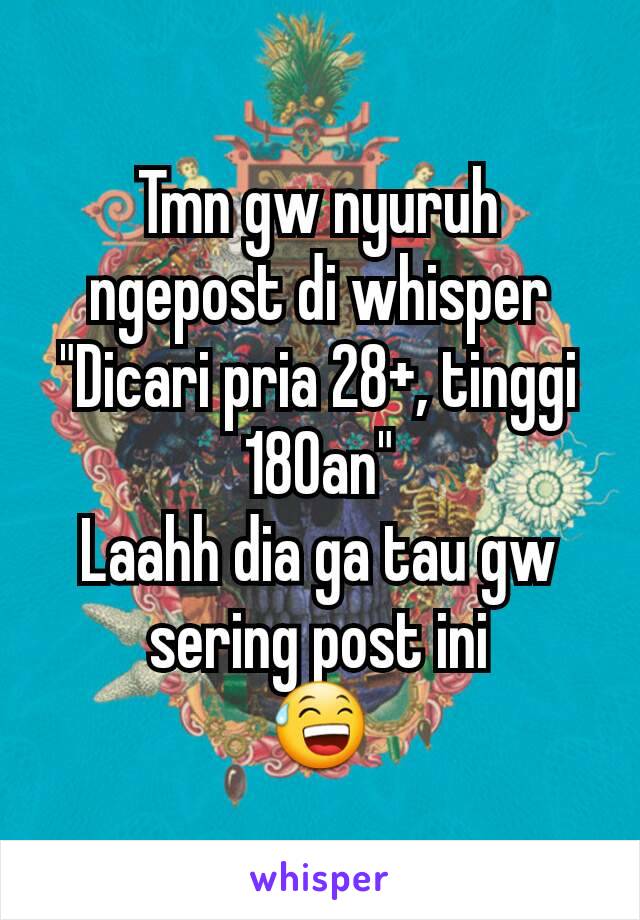 Tmn gw nyuruh ngepost di whisper
"Dicari pria 28+, tinggi 180an"
Laahh dia ga tau gw sering post ini
😅