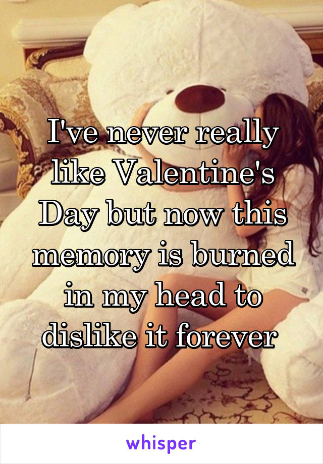 I've never really like Valentine's Day but now this memory is burned in my head to dislike it forever 