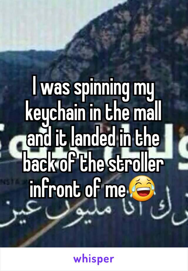 I was spinning my keychain in the mall and it landed in the back of the stroller infront of me😂