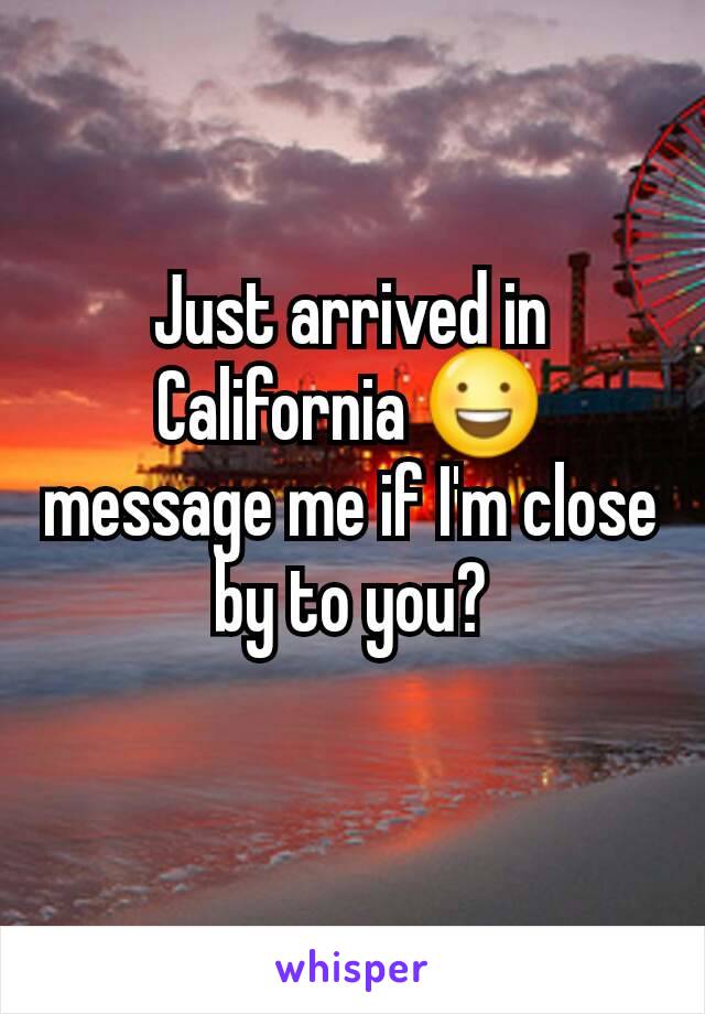 Just arrived in California 😃 message me if I'm close by to you?