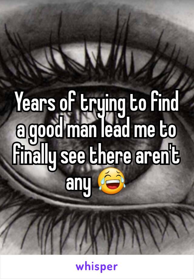 Years of trying to find a good man lead me to finally see there aren't any 😂