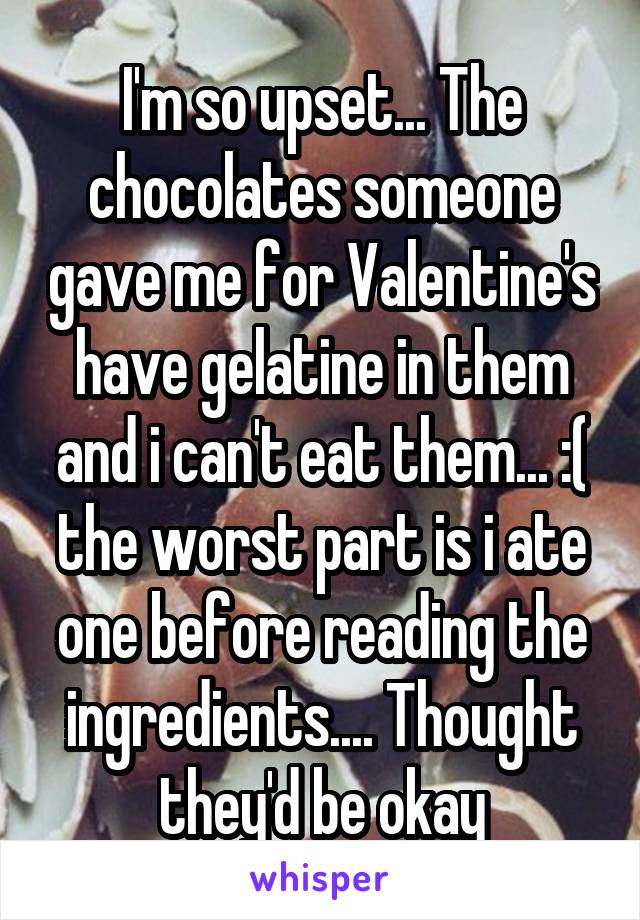 I'm so upset... The chocolates someone gave me for Valentine's have gelatine in them and i can't eat them... :( the worst part is i ate one before reading the ingredients.... Thought they'd be okay