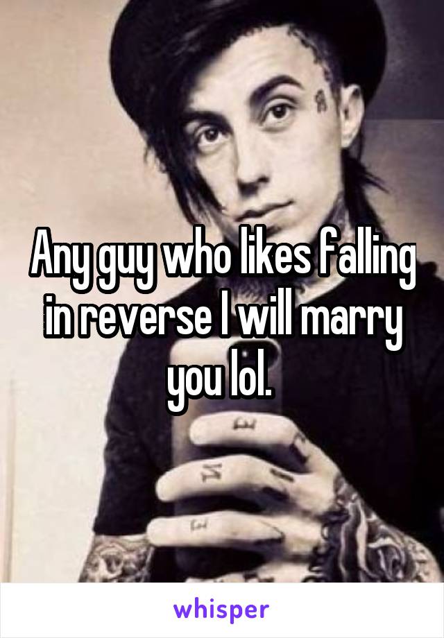 Any guy who likes falling in reverse I will marry you lol. 