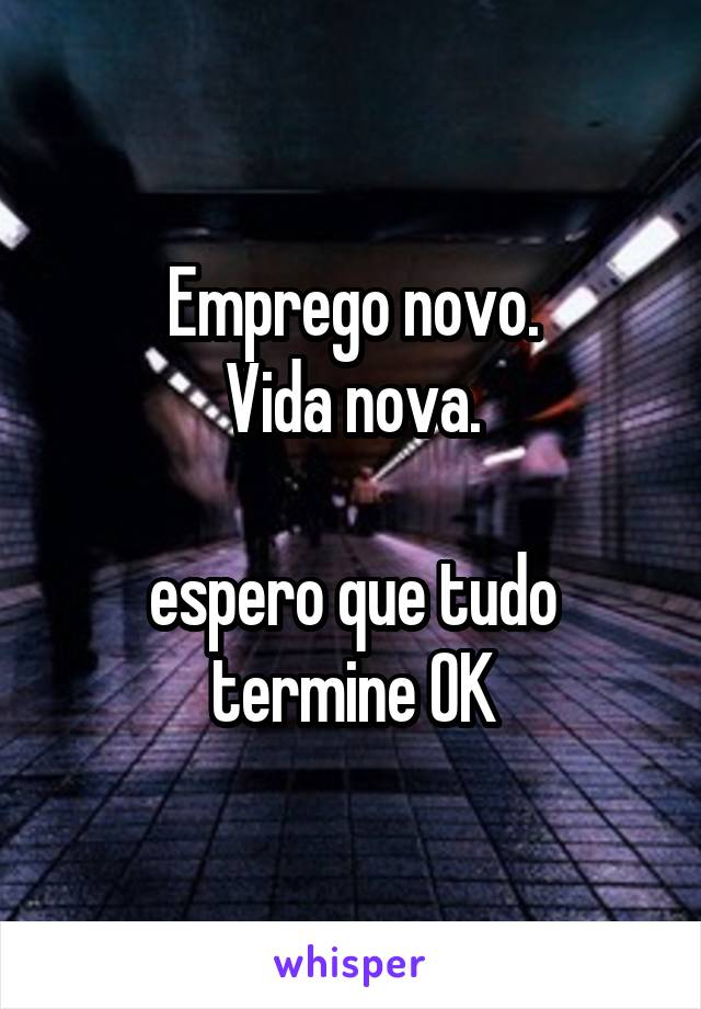 Emprego novo.
Vida nova.

espero que tudo termine OK