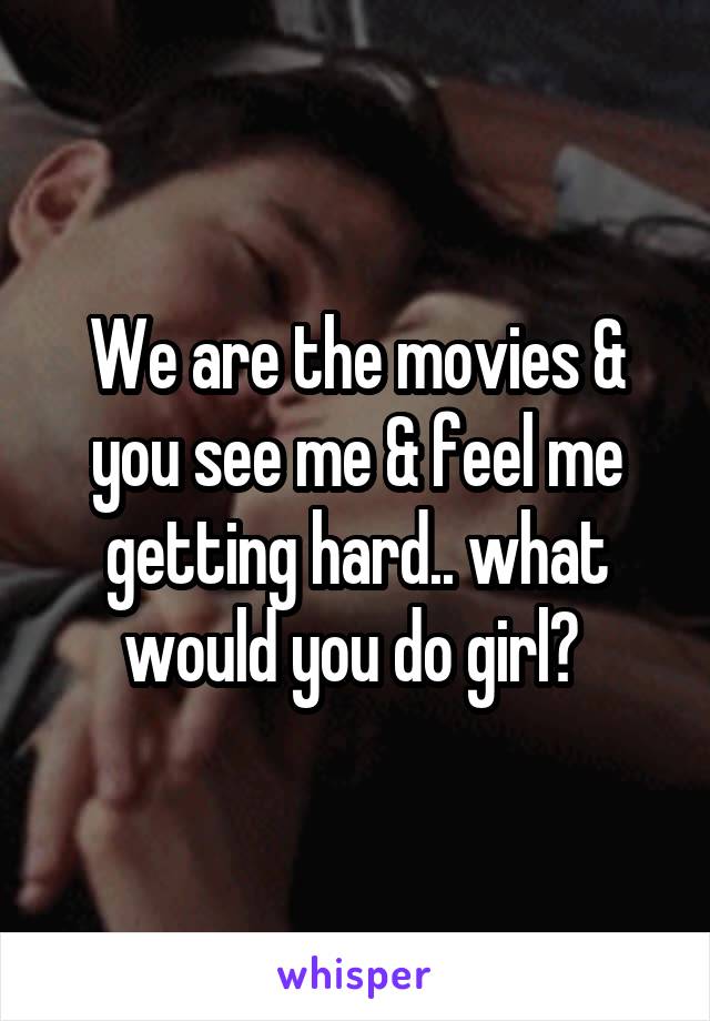 We are the movies & you see me & feel me getting hard.. what would you do girl? 